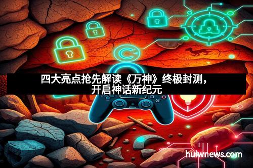 四大亮点抢先解读《万神》终极封测，开启神话新纪元